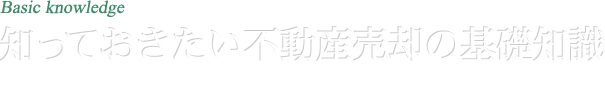 Basic knowledge 知っておきたい不動産売却の基礎知識 このとおりに進めれば大丈夫！